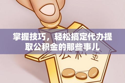 大宁掌握技巧，轻松搞定代办提取公积金的那些事儿