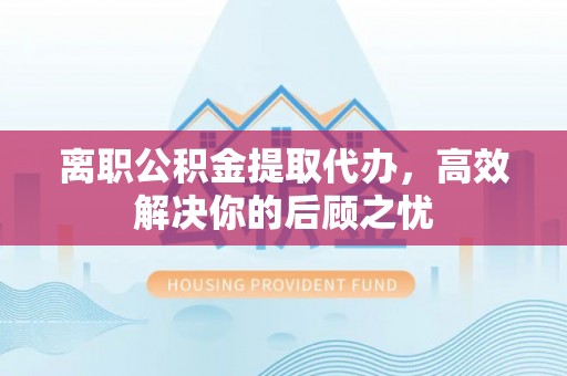 大宁离职公积金提取代办，高效解决你的后顾之忧