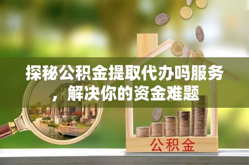 大宁探秘公积金提取代办吗服务，解决你的资金难题