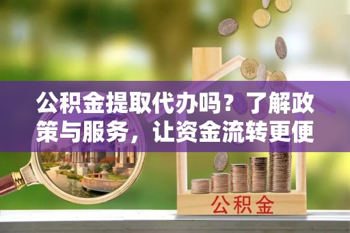 大宁公积金提取代办吗？了解政策与服务，让资金流转更便捷