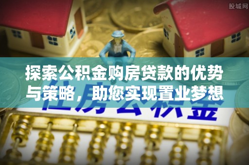 大宁探索公积金购房贷款的优势与策略，助您实现置业梦想
